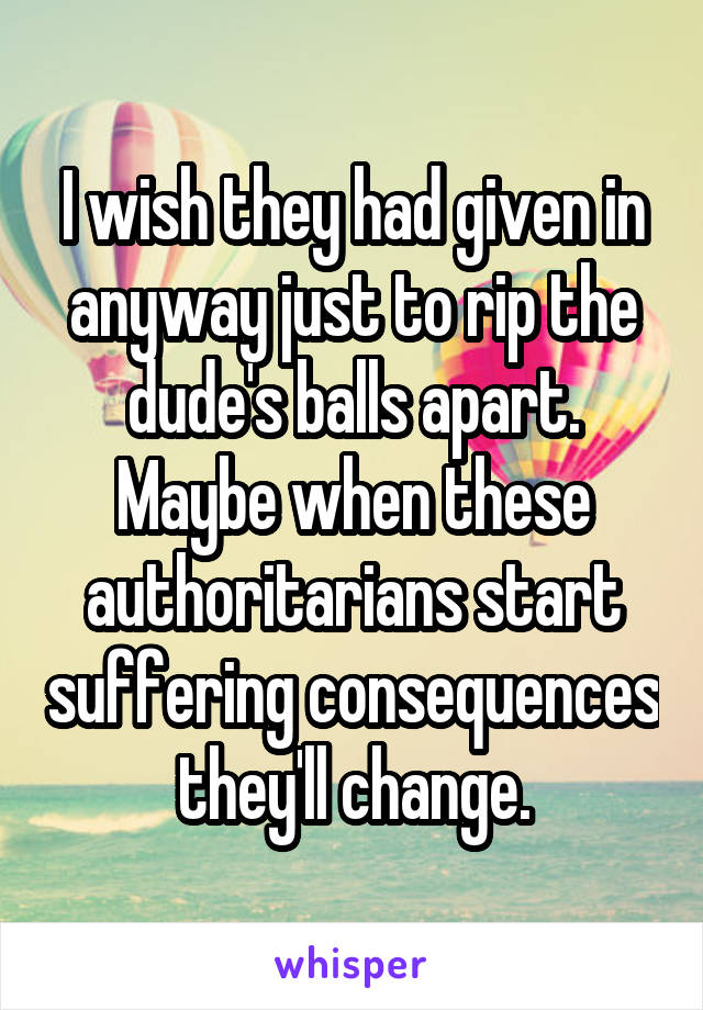 I wish they had given in anyway just to rip the dude's balls apart. Maybe when these authoritarians start suffering consequences they'll change.