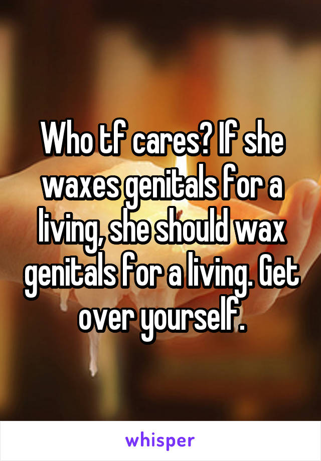 Who tf cares? If she waxes genitals for a living, she should wax genitals for a living. Get over yourself.