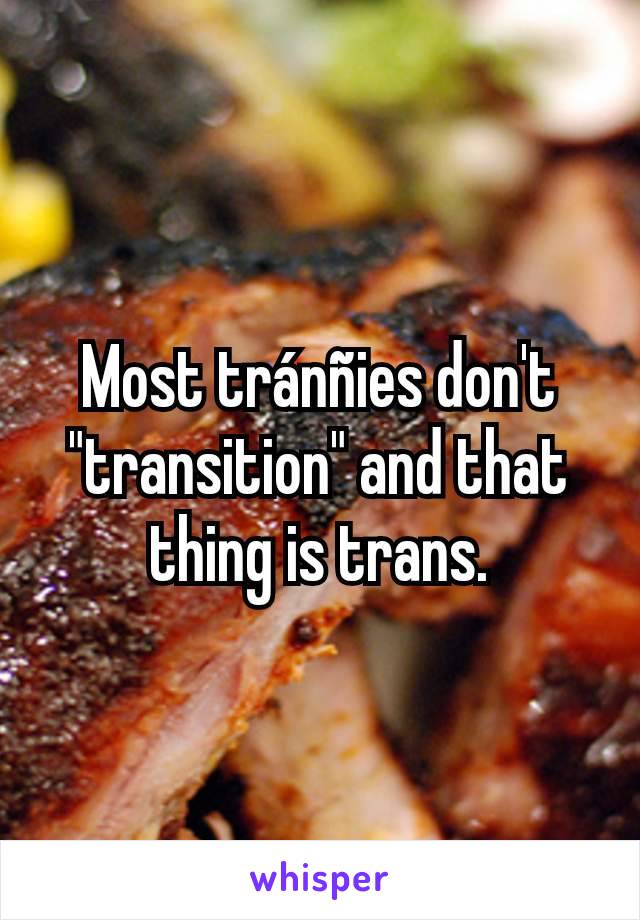 Most tránñies don't "transition" and that thing is trans.