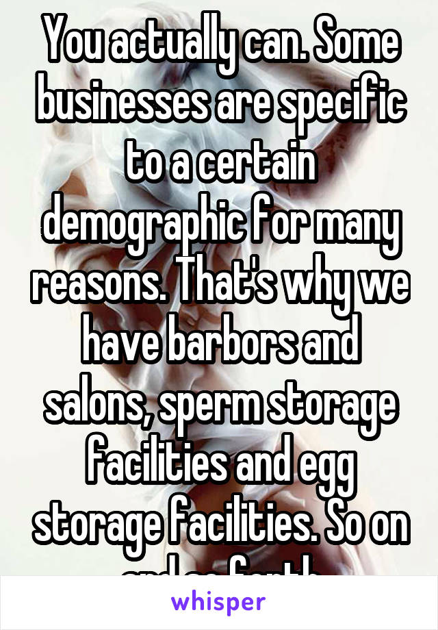 You actually can. Some businesses are specific to a certain demographic for many reasons. That's why we have barbors and salons, sperm storage facilities and egg storage facilities. So on and so forth