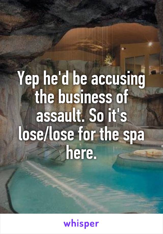 Yep he'd be accusing the business of assault. So it's lose/lose for the spa here.