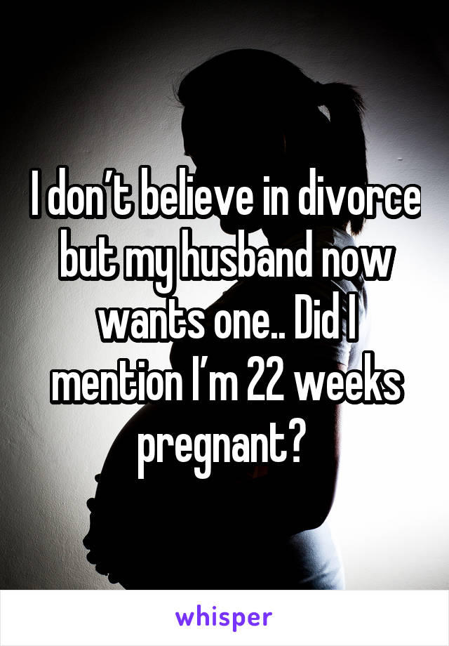 I don’t believe in divorce but my husband now wants one.. Did I mention I’m 22 weeks pregnant? 