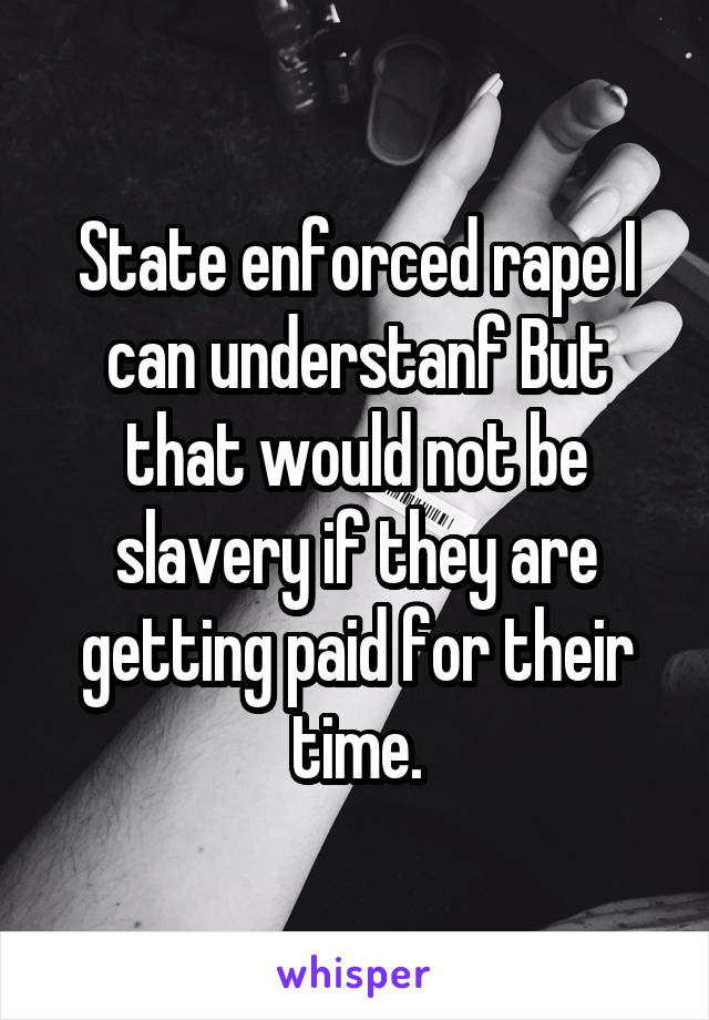 State enforced rape I can understanf But that would not be slavery if they are getting paid for their time.