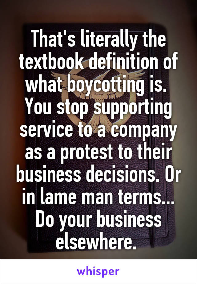 That's literally the textbook definition of what boycotting is. 
You stop supporting service to a company as a protest to their business decisions. Or in lame man terms... Do your business elsewhere. 