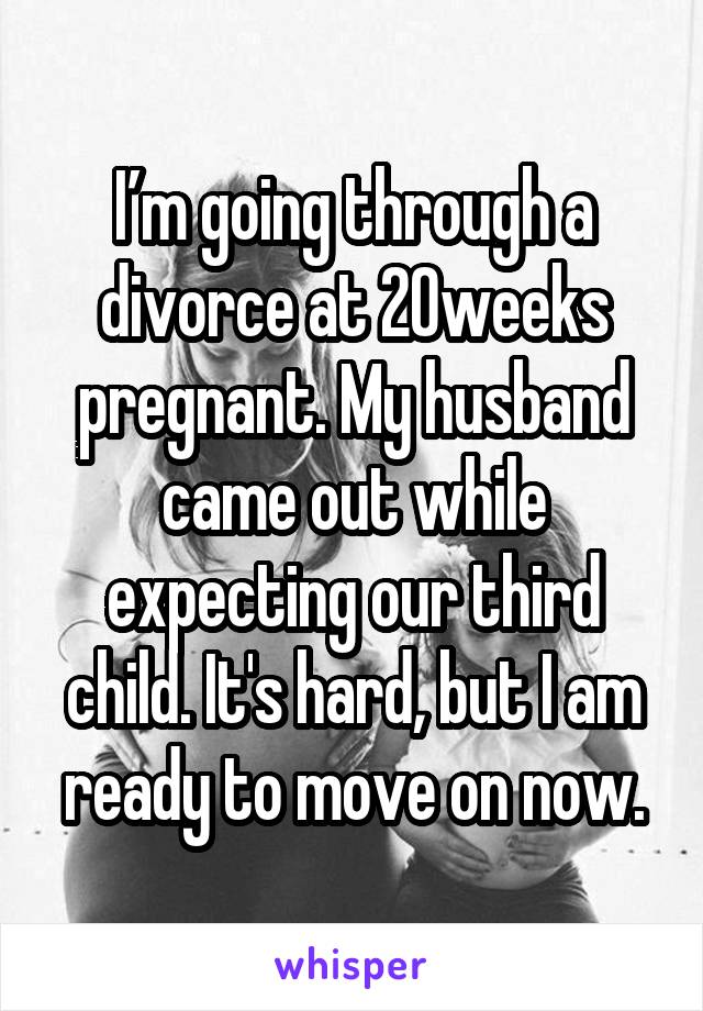 I’m going through a divorce at 20weeks pregnant. My husband came out while expecting our third child. It's hard, but I am ready to move on now.