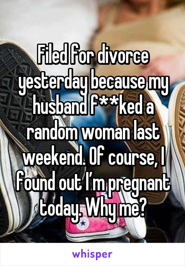 Filed for divorce yesterday because my husband f**ked a random woman last weekend. Of course, I found out I’m pregnant today. Why me?
