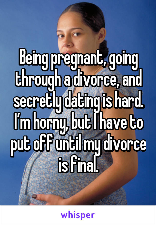 Being pregnant, going through a divorce, and secretly dating is hard. I’m horny, but I have to put off until my divorce is final.