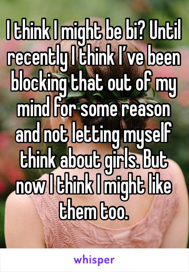 I think I might be bi? Until recently I think I’ve been blocking that out of my mind for some reason and not letting myself think about girls. But now I think I might like them too.