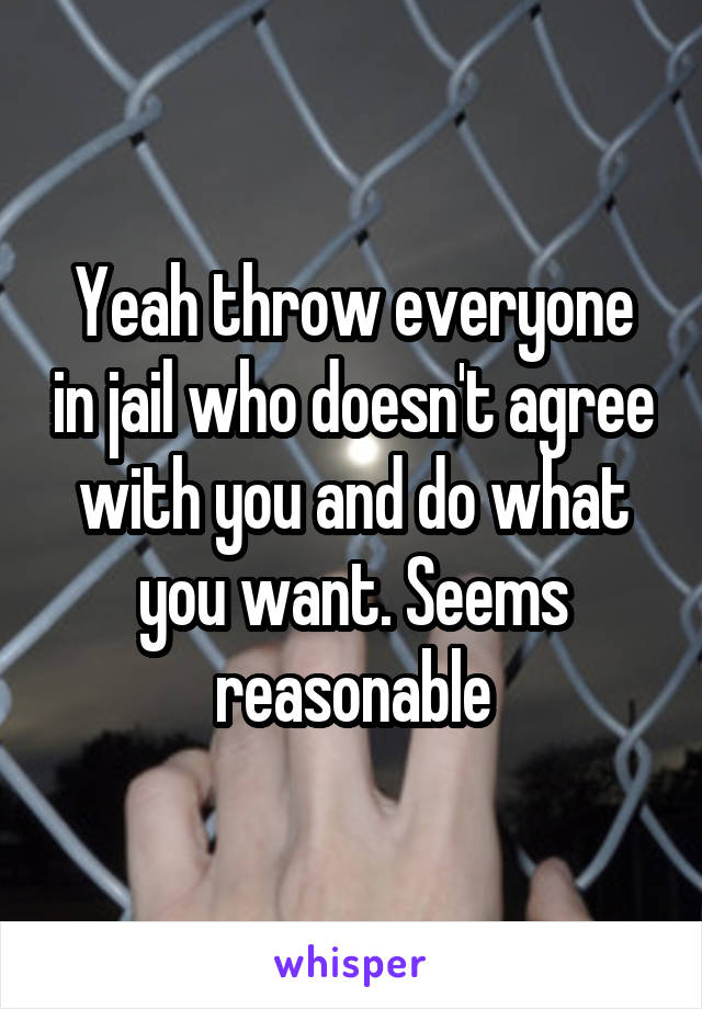 Yeah throw everyone in jail who doesn't agree with you and do what you want. Seems reasonable