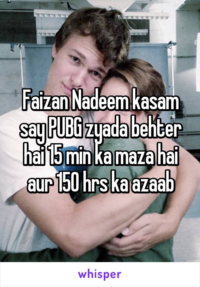 Faizan Nadeem kasam say PUBG zyada behter hai 15 min ka maza hai aur 150 hrs ka azaab