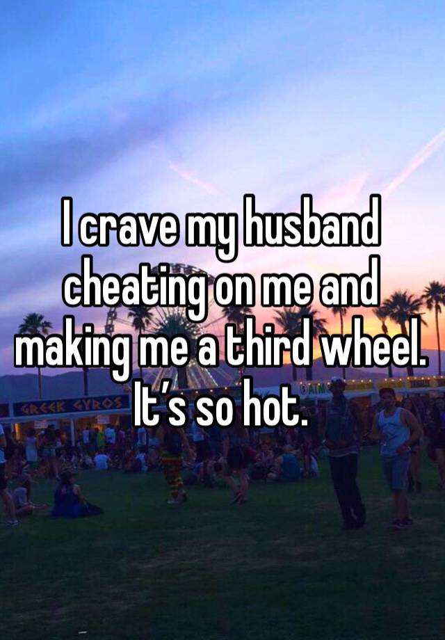 I crave my husband cheating on me and making me a third wheel. It’s so hot. 