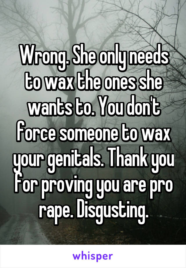 Wrong. She only needs to wax the ones she wants to. You don't force someone to wax your genitals. Thank you for proving you are pro rape. Disgusting.