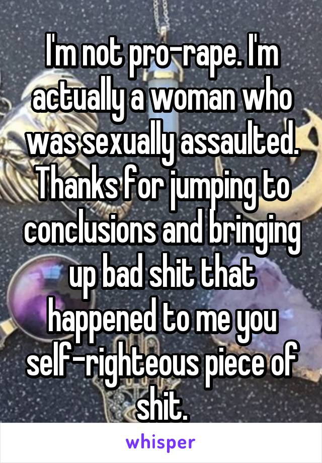 I'm not pro-rape. I'm actually a woman who was sexually assaulted. Thanks for jumping to conclusions and bringing up bad shit that happened to me you self-righteous piece of shit.