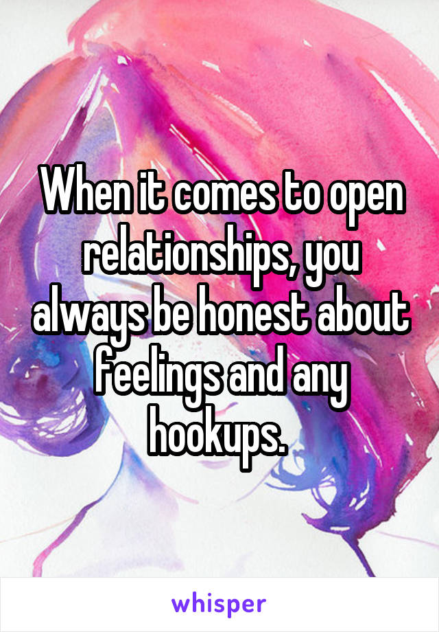 When it comes to open relationships, you always be honest about feelings and any hookups. 