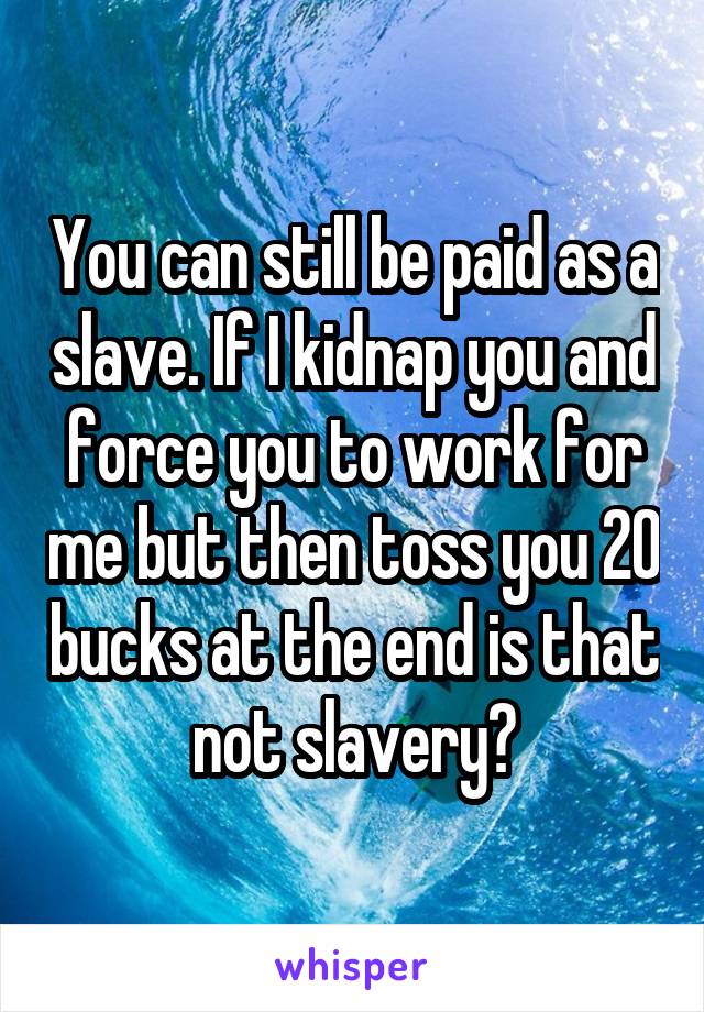 You can still be paid as a slave. If I kidnap you and force you to work for me but then toss you 20 bucks at the end is that not slavery?