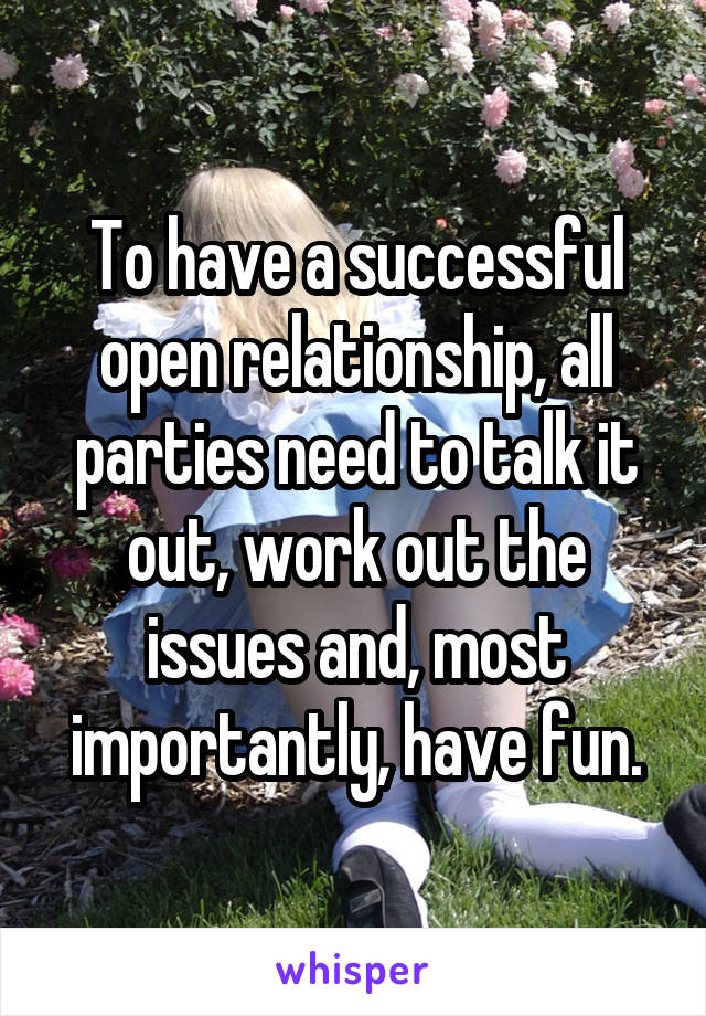To have a successful open relationship, all parties need to talk it out, work out the issues and, most importantly, have fun.
