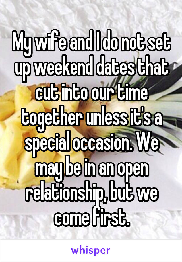 My wife and I do not set up weekend dates that cut into our time together unless it's a special occasion. We may be in an open relationship, but we come first.