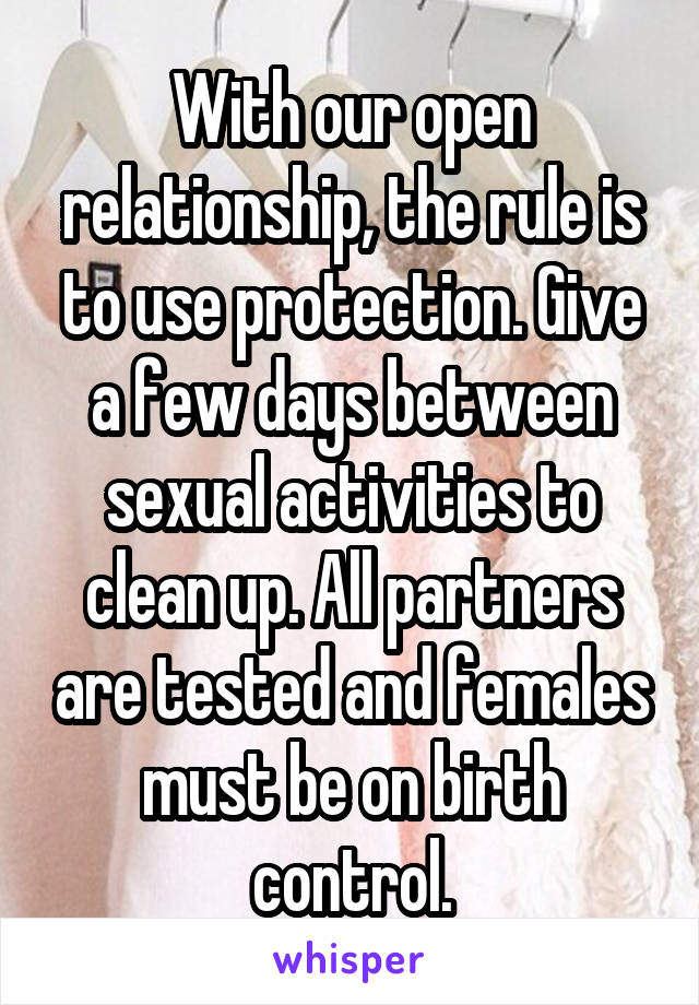 With our open relationship, the rule is to use protection. Give a few days between sexual activities to clean up. All partners are tested and females must be on birth control.