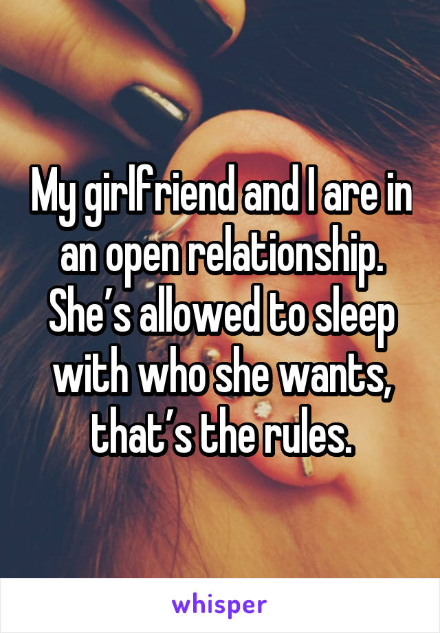 My girlfriend and I are in an open relationship. She’s allowed to sleep with who she wants, that’s the rules.