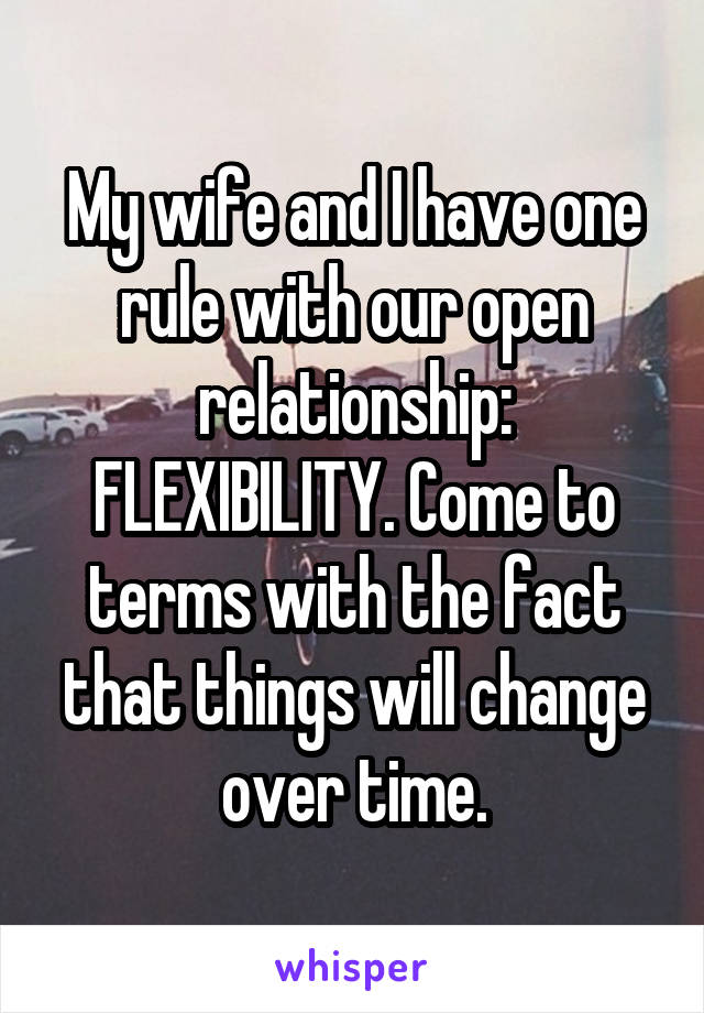 My wife and I have one rule with our open relationship: FLEXIBILITY. Come to terms with the fact that things will change over time.