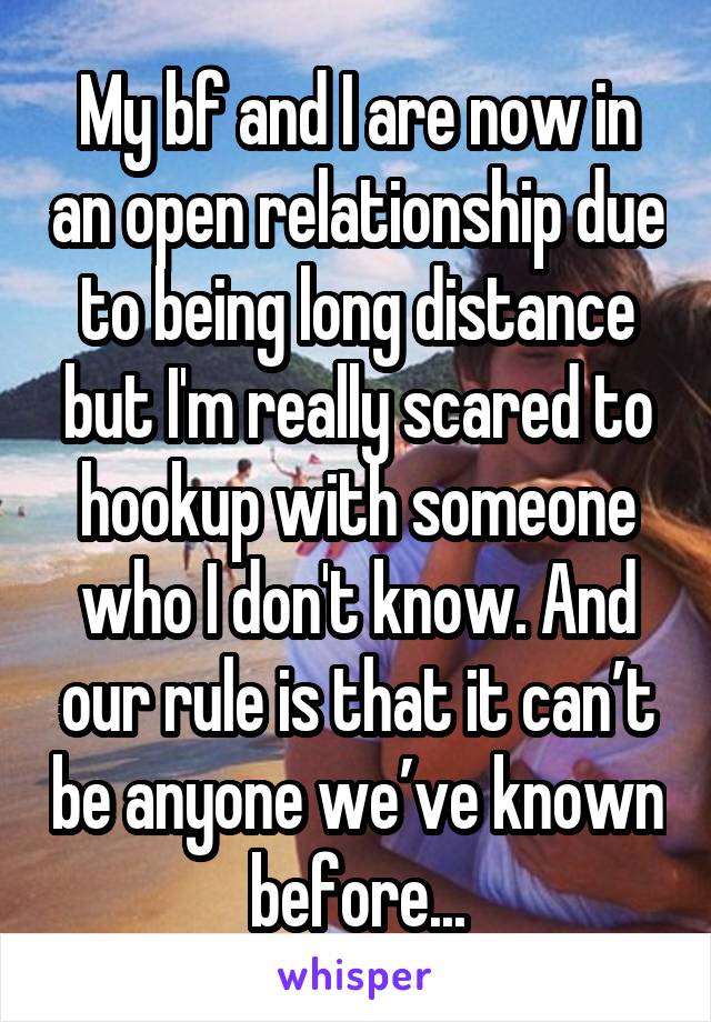My bf and I are now in an open relationship due to being long distance but I'm really scared to hookup with someone who I don't know. And our rule is that it can’t be anyone we’ve known before...