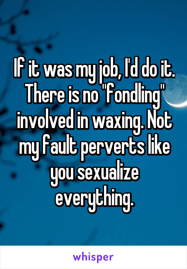 If it was my job, I'd do it. There is no "fondling" involved in waxing. Not my fault perverts like you sexualize everything.