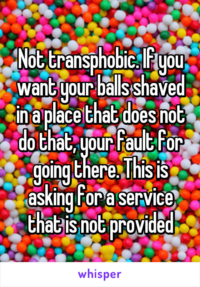 Not transphobic. If you want your balls shaved in a place that does not do that, your fault for going there. This is asking for a service that is not provided