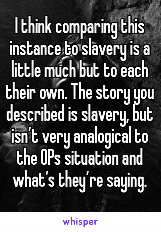 I think comparing this instance to slavery is a little much but to each their own. The story you described is slavery, but isn’t very analogical to the OPs situation and what’s they’re saying.
