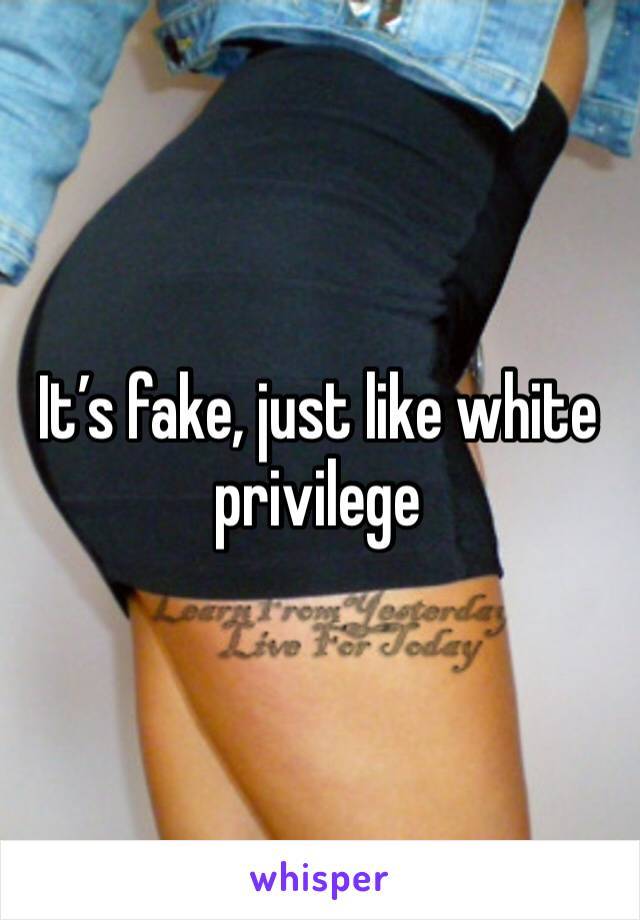 It’s fake, just like white privilege  