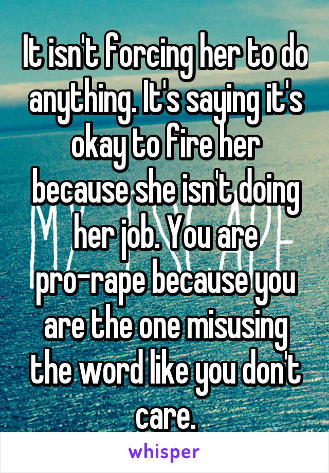 It isn't forcing her to do anything. It's saying it's okay to fire her because she isn't doing her job. You are pro-rape because you are the one misusing the word like you don't care.