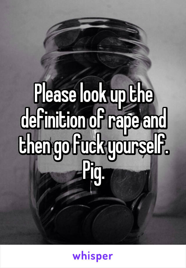 Please look up the definition of rape and then go fuck yourself. Pig.