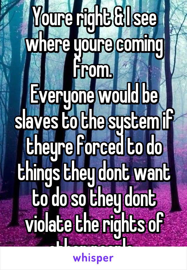 Youre right & I see where youre coming from. 
Everyone would be slaves to the system if theyre forced to do things they dont want to do so they dont violate the rights of other people. 