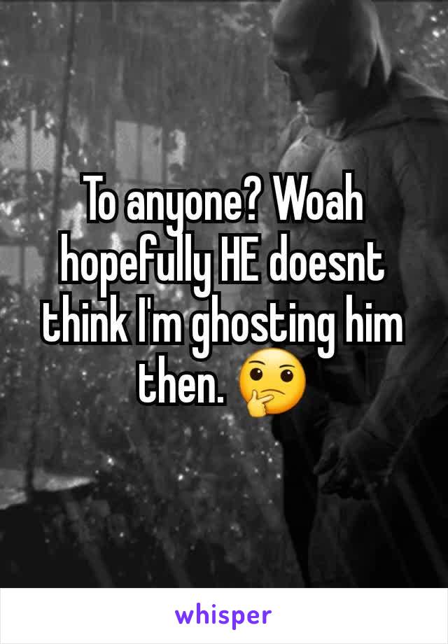 To anyone? Woah hopefully HE doesnt think I'm ghosting him then. 🤔