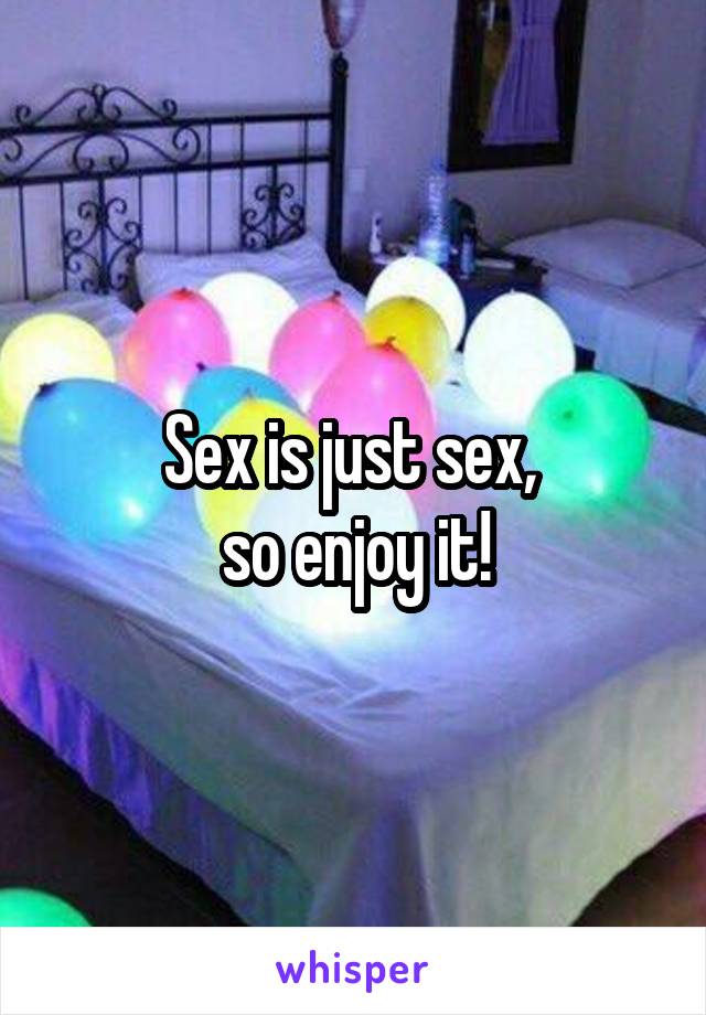 Sex is just sex, 
so enjoy it!