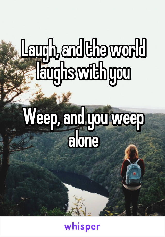 Laugh, and the world laughs with you

Weep, and you weep alone

