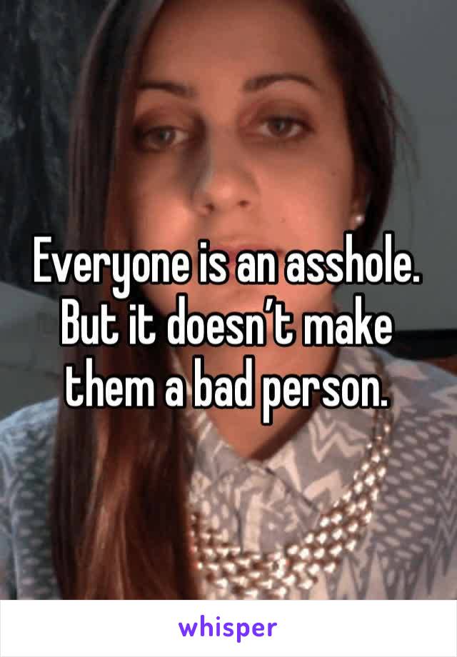 Everyone is an asshole. But it doesn’t make them a bad person.