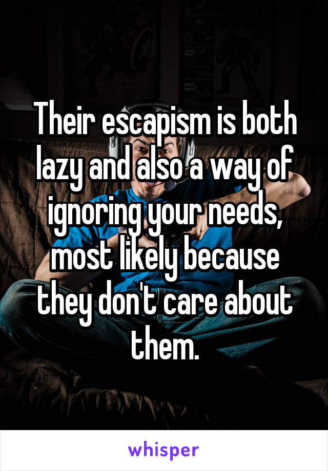 Their escapism is both lazy and also a way of ignoring your needs, most likely because they don't care about them.