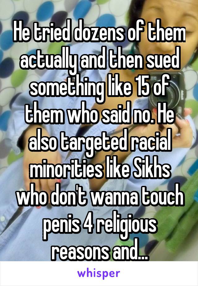 He tried dozens of them actually and then sued something like 15 of them who said no. He also targeted racial minorities like Sikhs who don't wanna touch penis 4 religious reasons and...