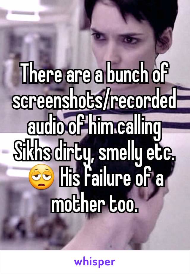 There are a bunch of screenshots/recorded audio of him calling Sikhs dirty, smelly etc. 😩 His failure of a mother too.