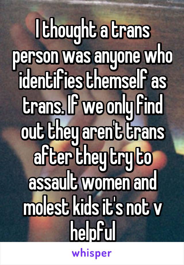 I thought a trans person was anyone who identifies themself as trans. If we only find out they aren't trans after they try to assault women and molest kids it's not v helpful