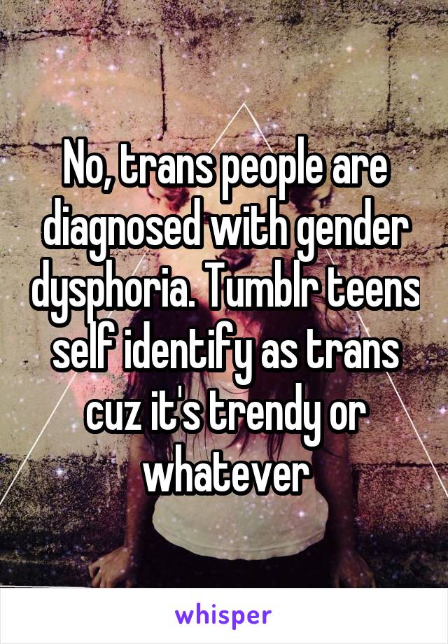  No, trans people are diagnosed with gender dysphoria. Tumblr teens self identify as trans cuz it's trendy or whatever