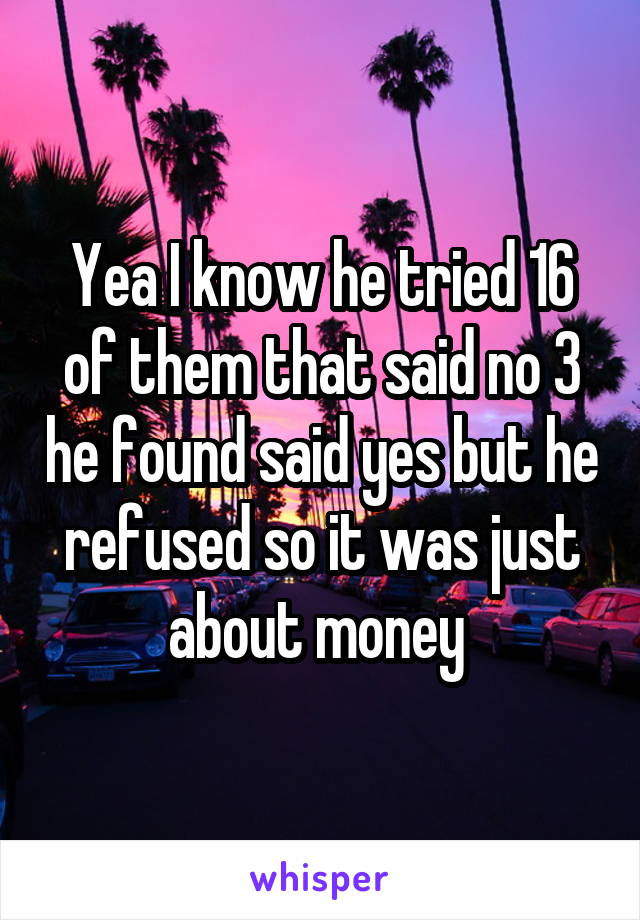 Yea I know he tried 16 of them that said no 3 he found said yes but he refused so it was just about money 