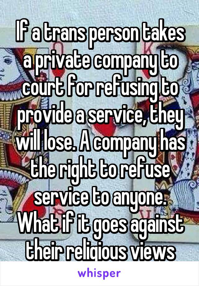 If a trans person takes a private company to court for refusing to provide a service, they will lose. A company has the right to refuse service to anyone. What if it goes against their religious views