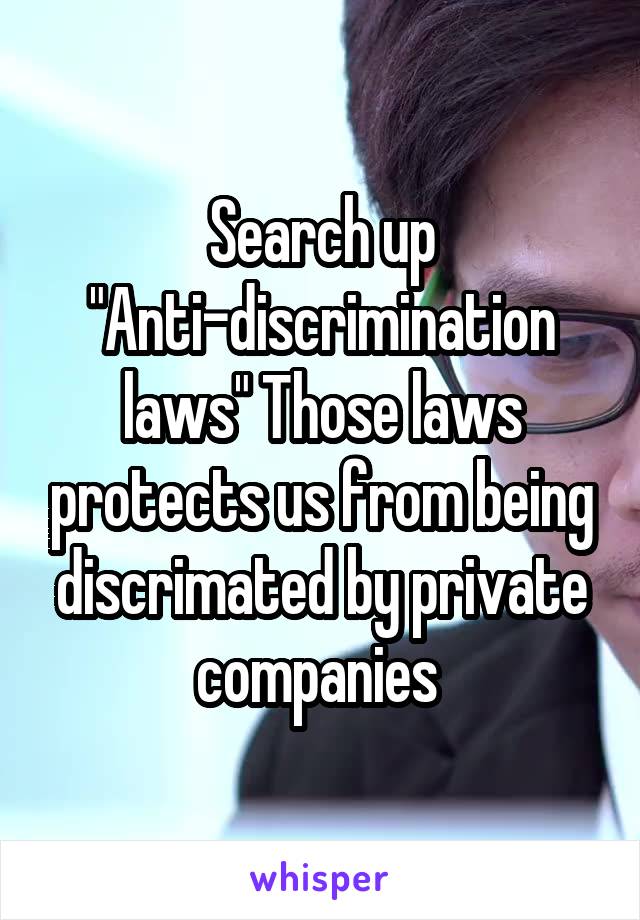 Search up "Anti-discrimination laws" Those laws protects us from being discrimated by private companies 