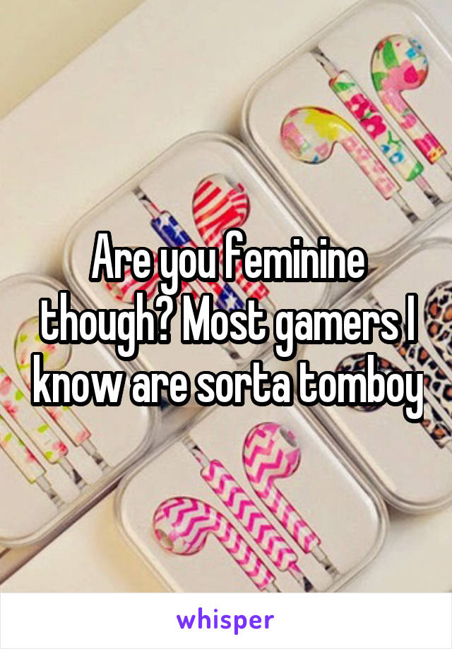 Are you feminine though? Most gamers I know are sorta tomboy