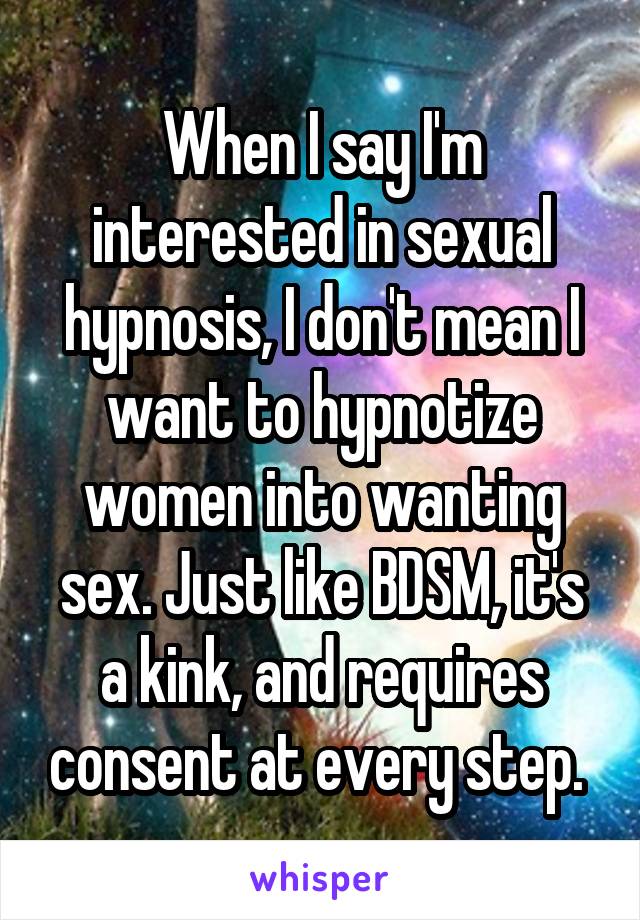 When I say I'm interested in sexual hypnosis, I don't mean I want to hypnotize women into wanting sex. Just like BDSM, it's a kink, and requires consent at every step. 