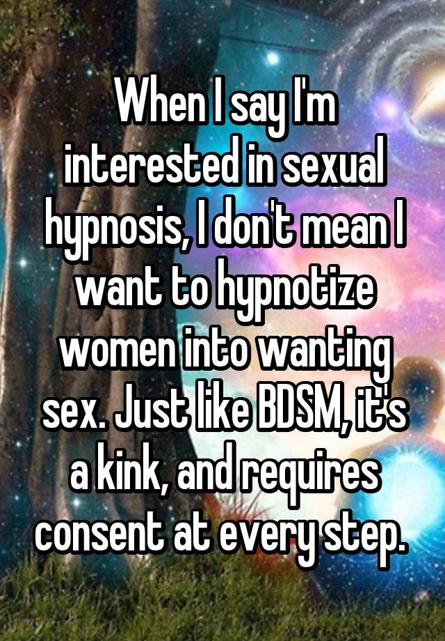 When I say I'm interested in sexual hypnosis, I don't mean I want to hypnotize women into wanting sex. Just like BDSM, it's a kink, and requires consent at every step. 