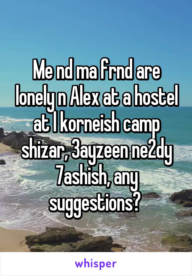 Me nd ma frnd are lonely n Alex at a hostel at l korneish camp shizar, 3ayzeen ne2dy 7ashish, any suggestions? 