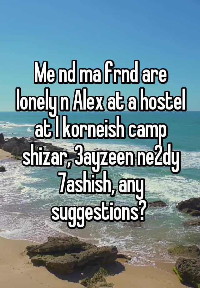 Me nd ma frnd are lonely n Alex at a hostel at l korneish camp shizar, 3ayzeen ne2dy 7ashish, any suggestions? 