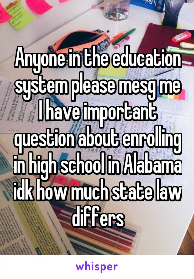 Anyone in the education system please mesg me I have important question about enrolling in high school in Alabama idk how much state law differs